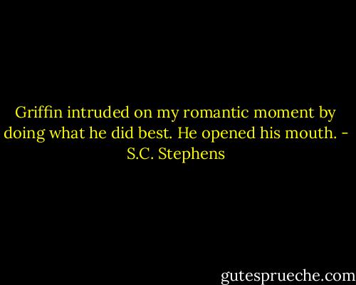 Griffin intruded on my romantic moment by doing what he did best. He opened his mouth. - S.C. Stephens