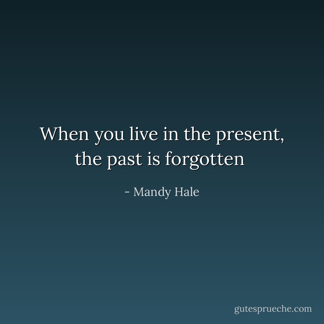 When you live in the present, the past is forgotten  - Mandy Hale