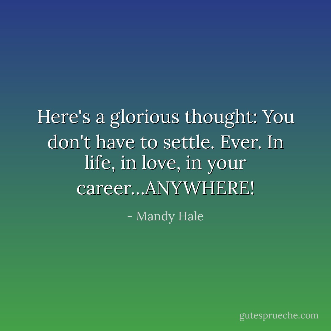 Here's a glorious thought: You don't have to settle. Ever. In life, in love, in your career…ANYWHERE! - Mandy Hale