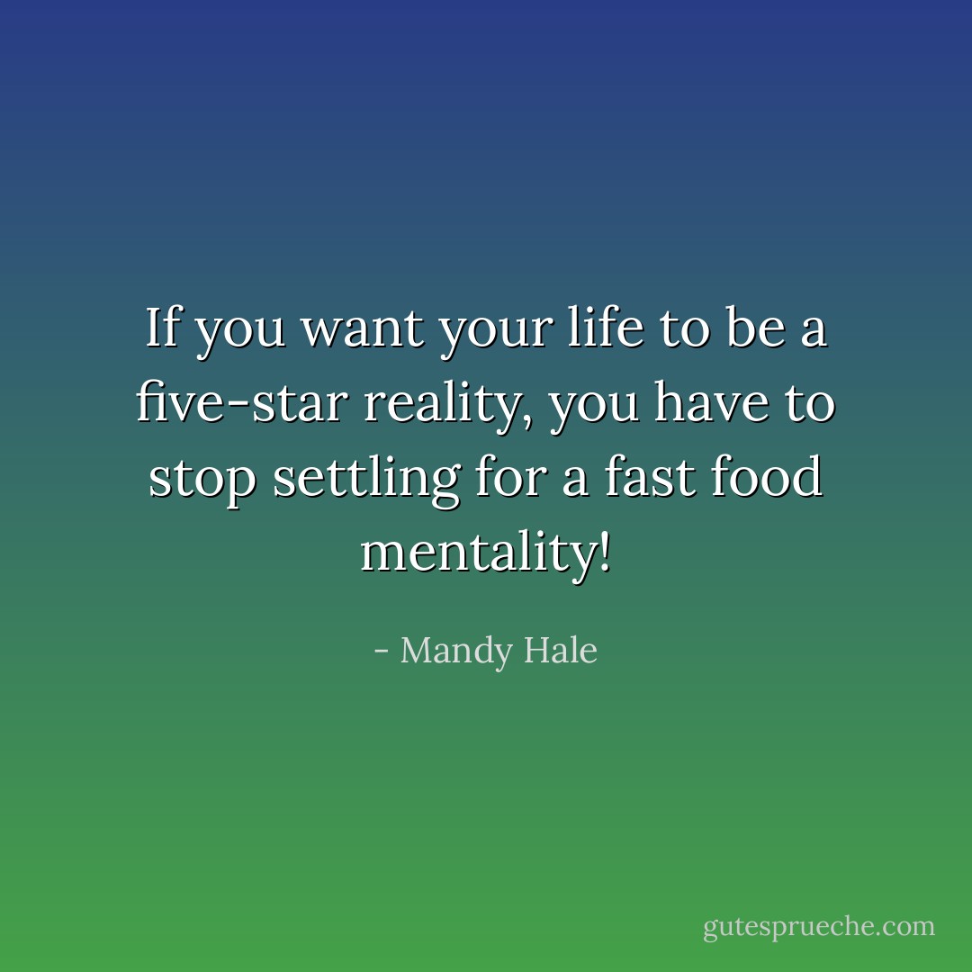 If you want your life to be a five-star reality, you have to stop settling for a fast food mentality! - Mandy Hale