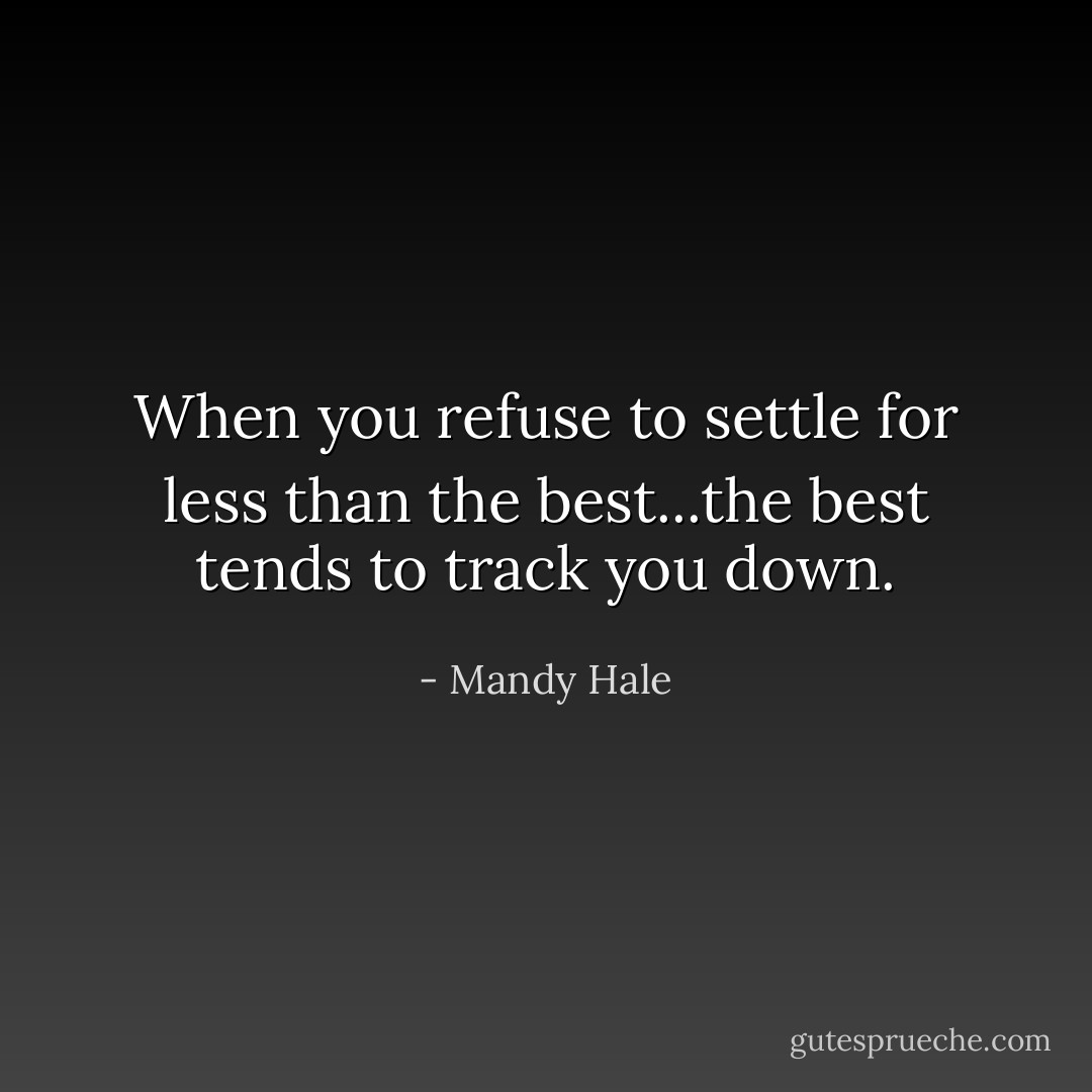 When you refuse to settle for less than the best...the best tends to track you down. - Mandy Hale