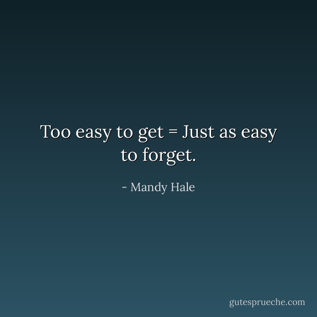 Too easy to get = Just as easy to forget. - Mandy Hale
