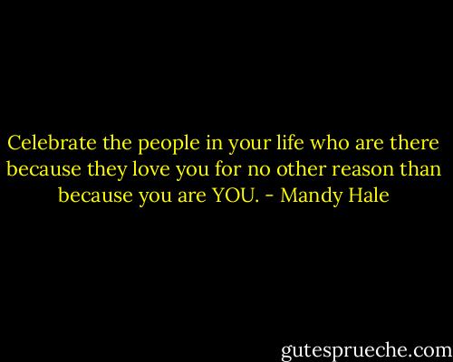 Celebrate the people in your life who are there because they love you for no other reason than because you are YOU. - Mandy Hale
