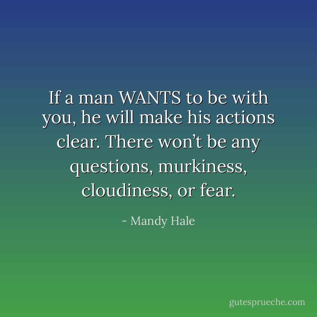 If a man WANTS to be with you, he will make his actions clear. There won’t be any questions, murkiness, cloudiness, or fear. - Mandy Hale