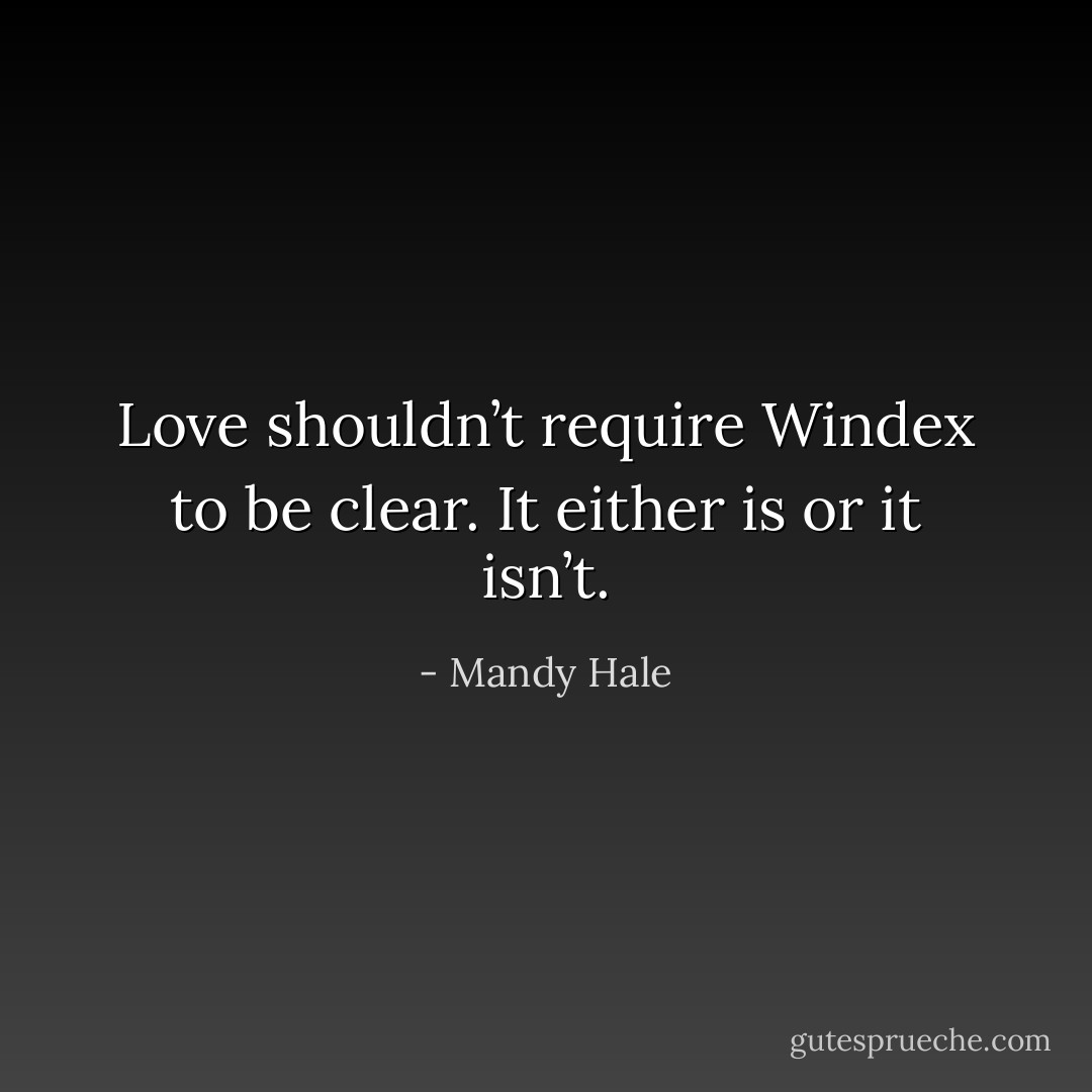 Love shouldn’t require Windex to be clear. It either is or it isn’t. - Mandy Hale