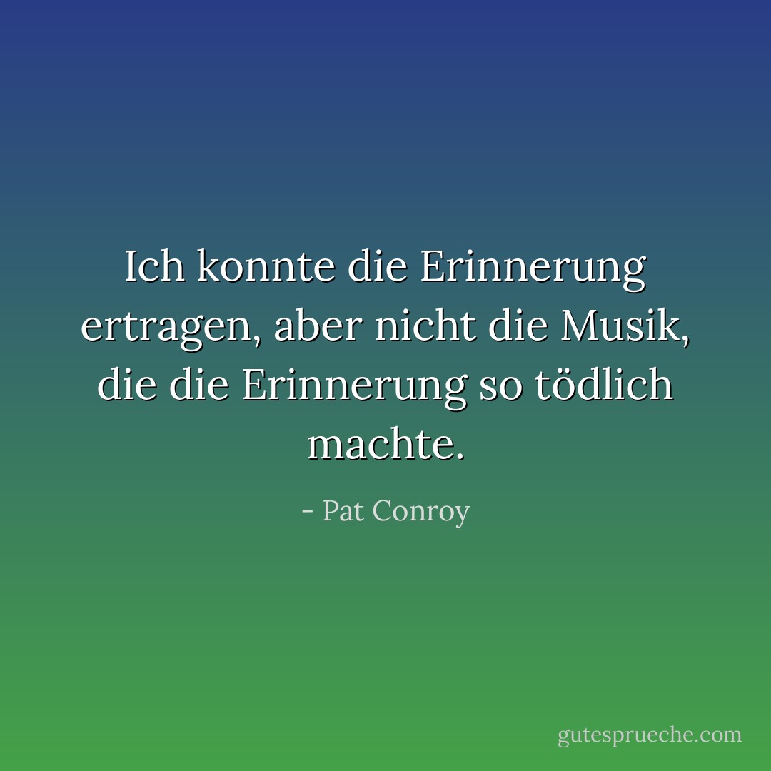 Ich konnte die Erinnerung ertragen, aber nicht die Musik, die die Erinnerung so tödlich machte. - Pat Conroy<