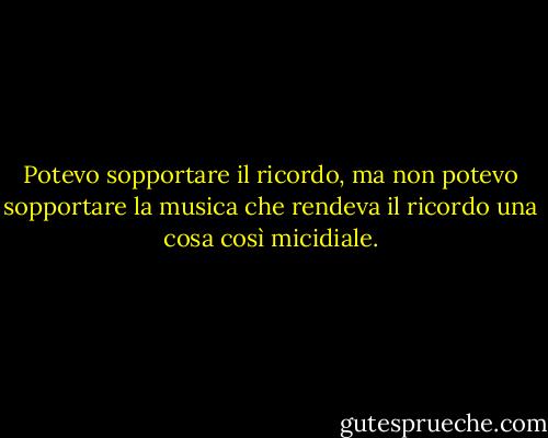 Potevo sopportare il ricordo, ma non potevo sopportare la musica che rendeva il ricordo una cosa così micidiale. - Pat Conroy