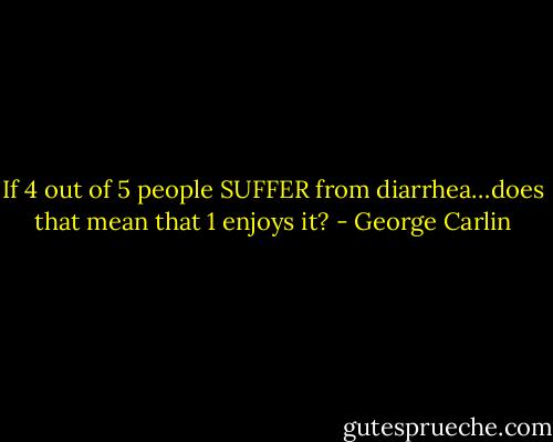 If 4 out of 5 people SUFFER from diarrhea…does that mean that 1 enjoys it? - George Carlin