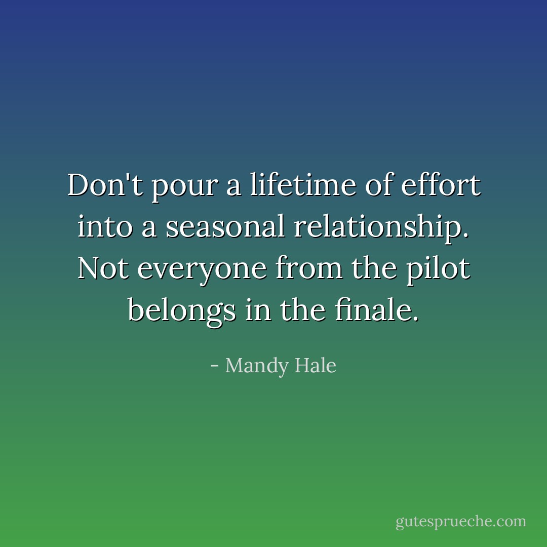 Don't pour a lifetime of effort into a seasonal relationship. Not everyone from the pilot belongs in the finale. - Mandy Hale