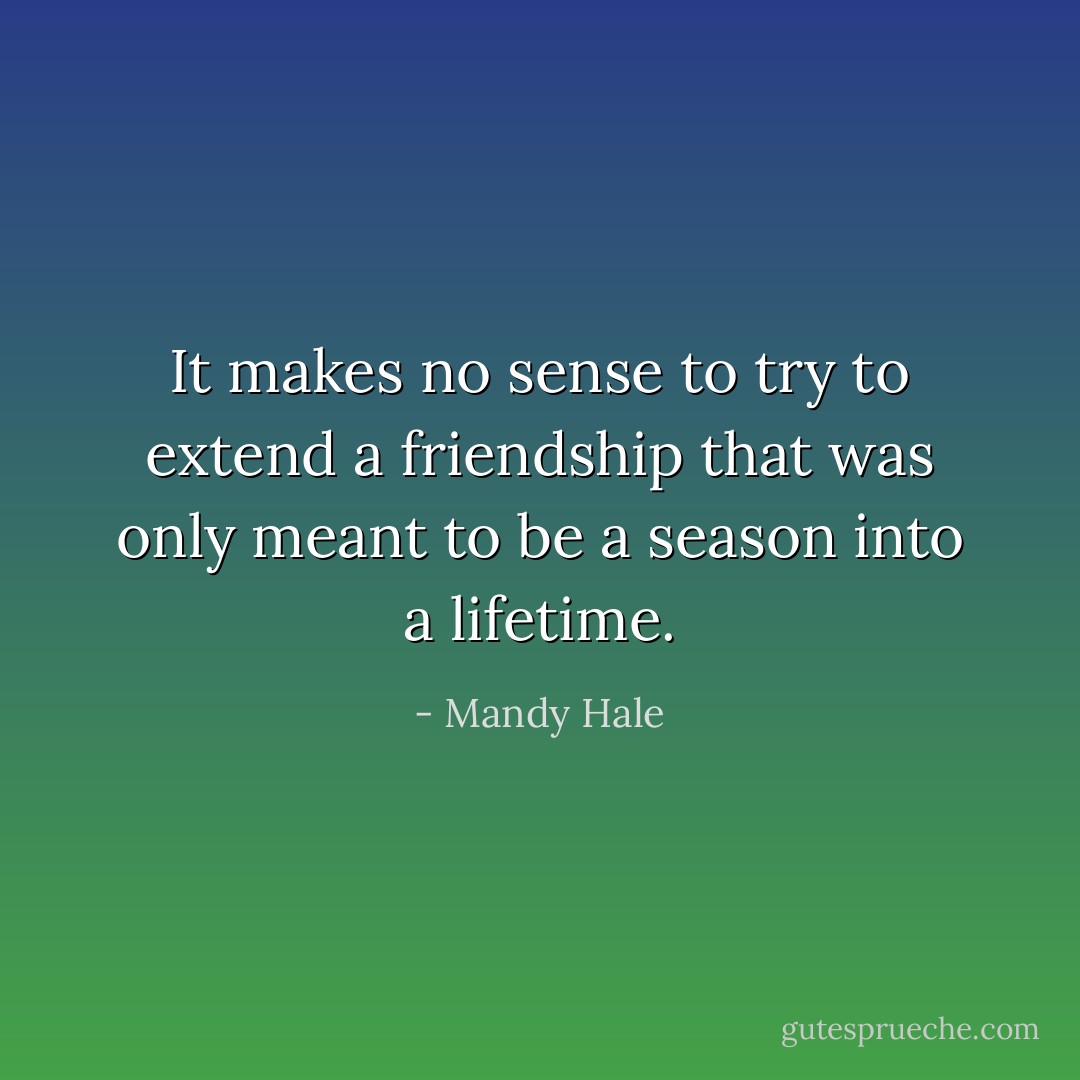 It makes no sense to try to extend a friendship that was only meant to be a season into a lifetime. - Mandy Hale