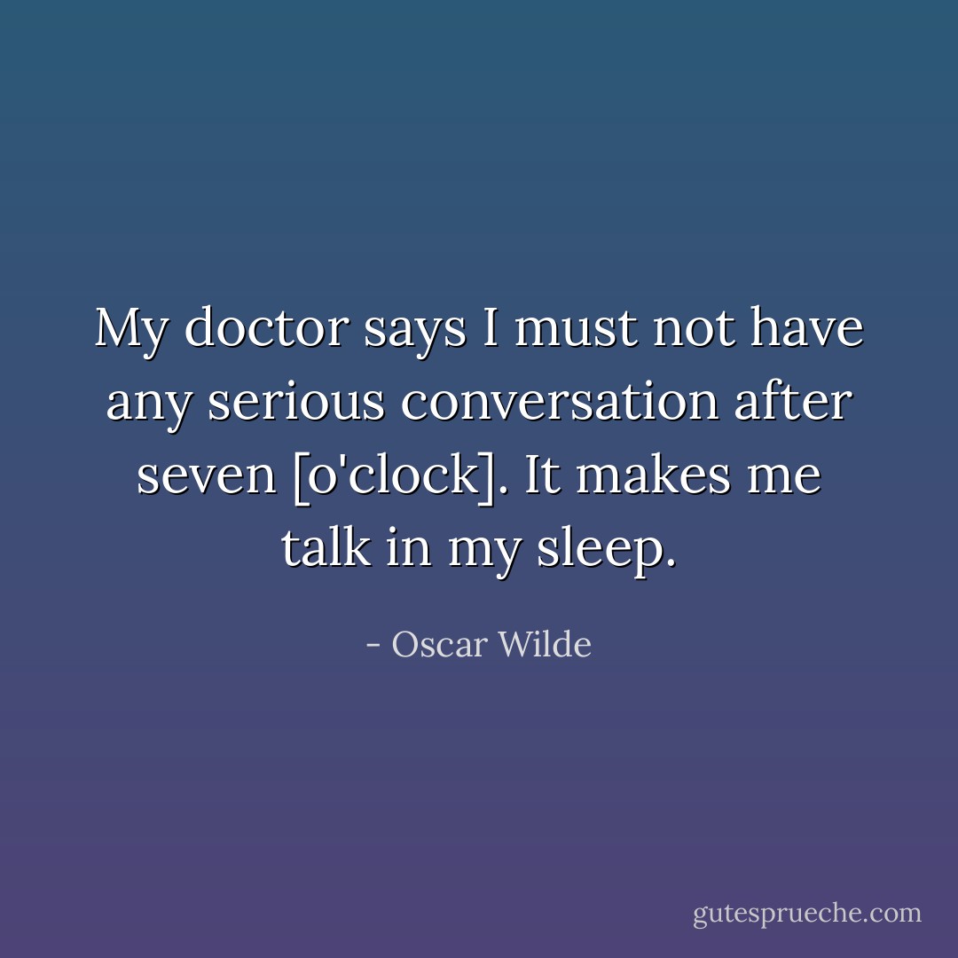 My doctor says I must not have any serious conversation after seven [o'clock]. It makes me talk in my sleep. - Oscar Wilde