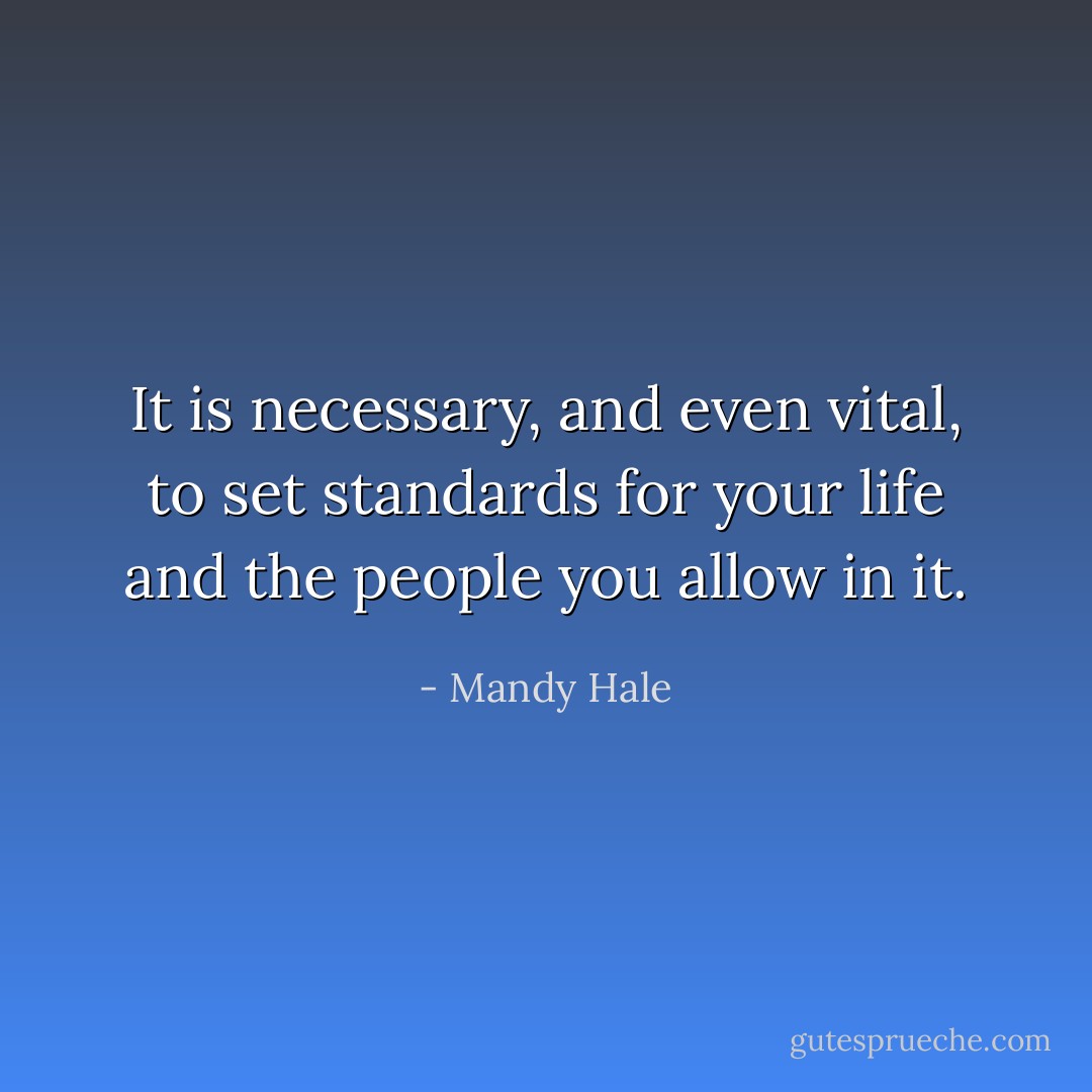 It is necessary, and even vital, to set standards for your life and the people you allow in it. - Mandy Hale
