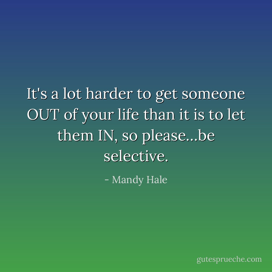 It's a lot harder to get someone OUT of your life than it is to let them IN, so please…be selective. - Mandy Hale