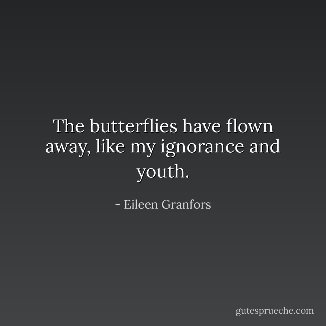 The butterflies have flown away, like my ignorance and youth. - Eileen Granfors