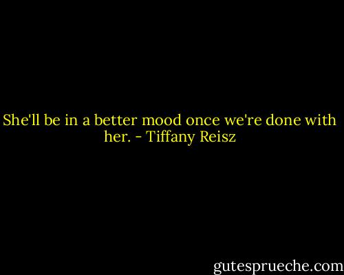She'll be in a better mood once we're done with her. - Tiffany Reisz
