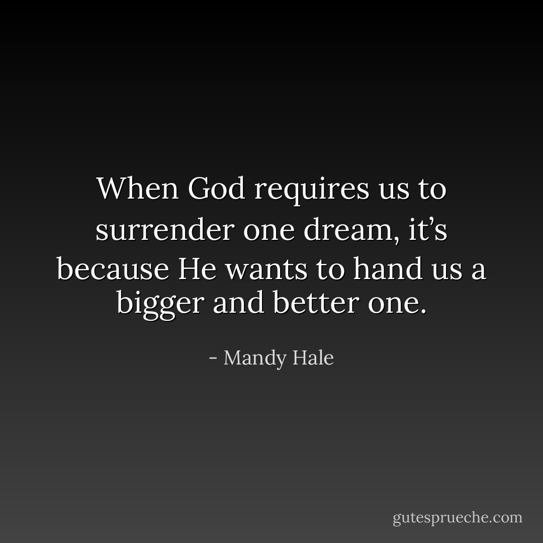 When God requires us to surrender one dream, it’s because He wants to hand us a bigger and better one. - Mandy Hale