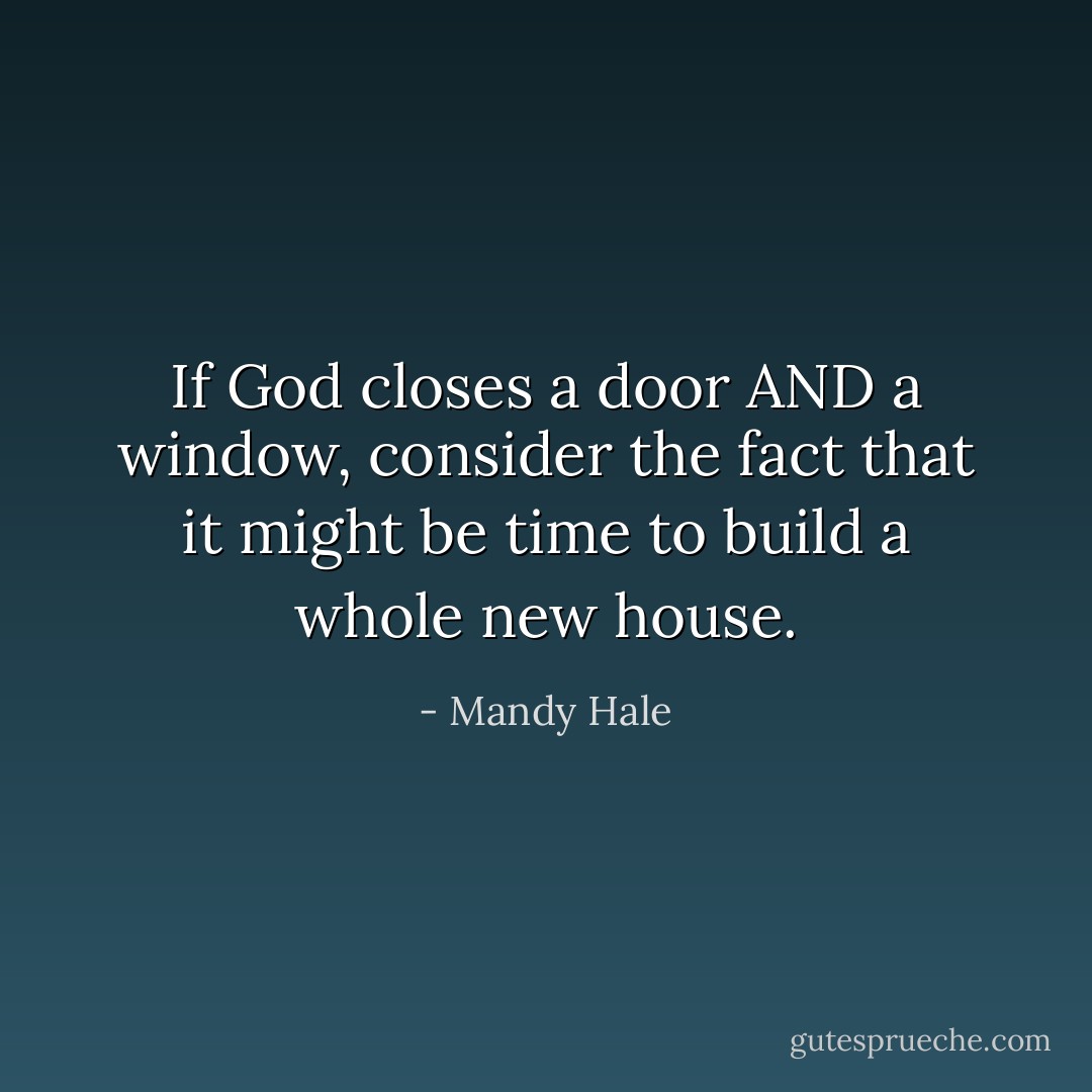 If God closes a door AND a window, consider the fact that it might be time to build a whole new house. - Mandy Hale