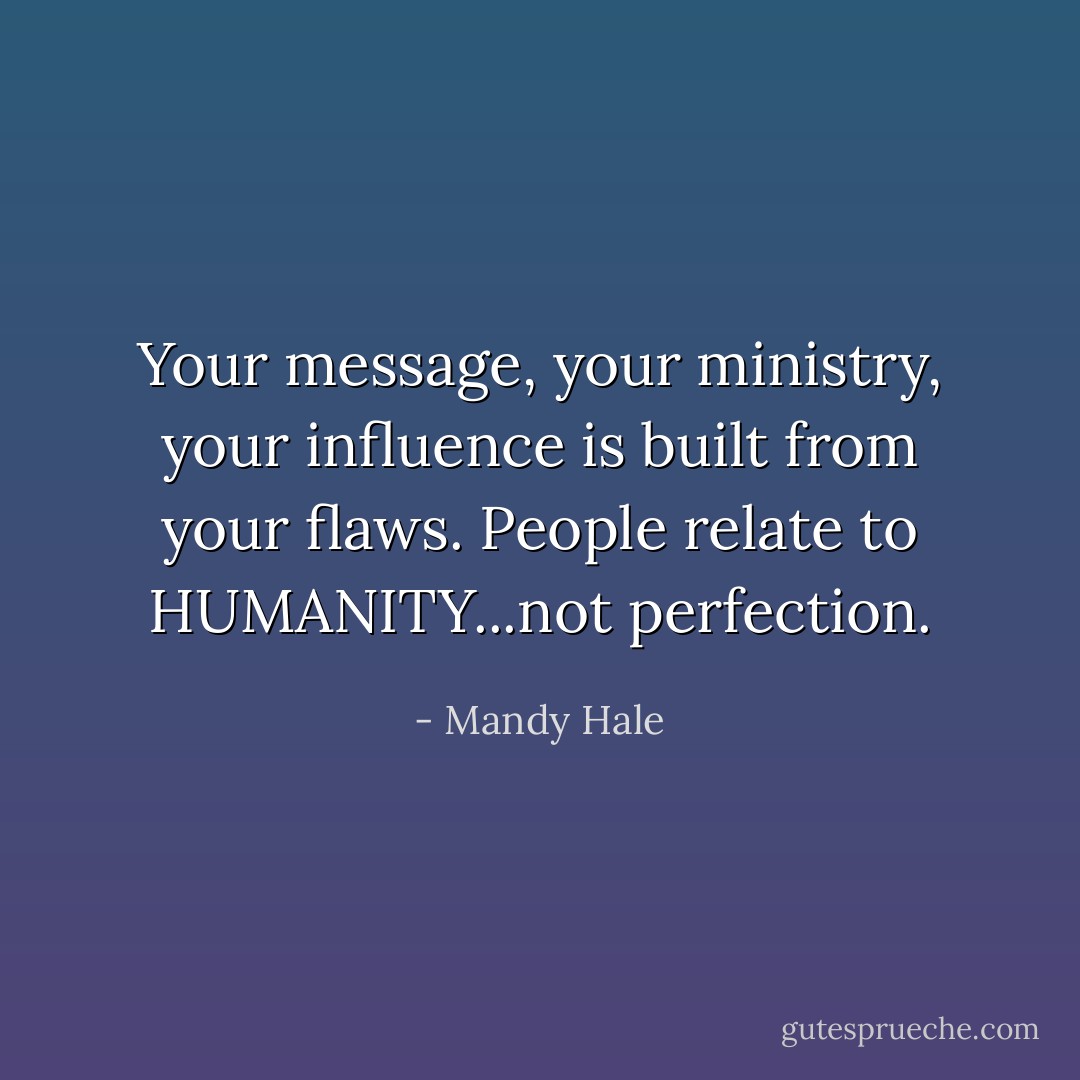 Your message, your ministry, your influence is built from your flaws. People relate to HUMANITY...not perfection. - Mandy Hale
