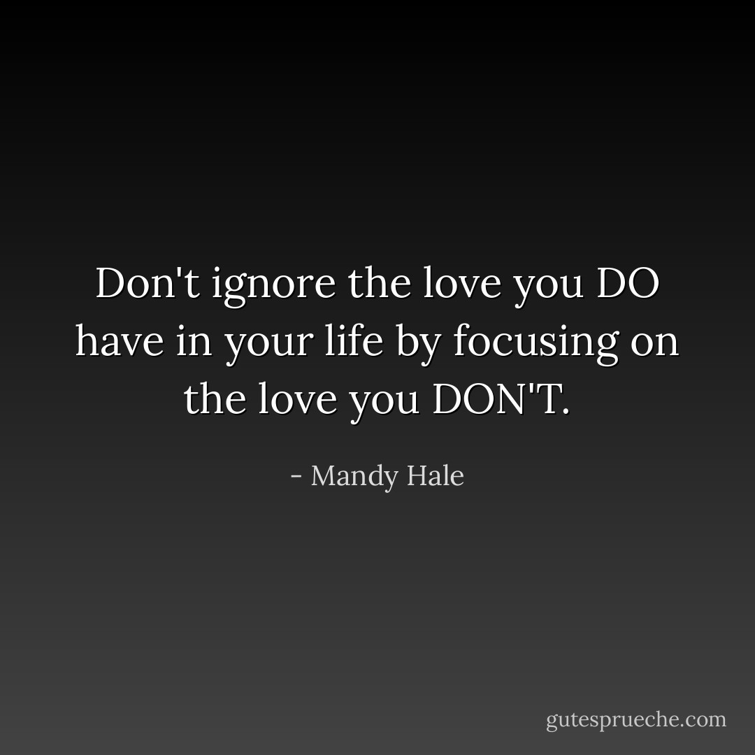Don't ignore the love you DO have in your life by focusing on the love you DON'T. - Mandy Hale