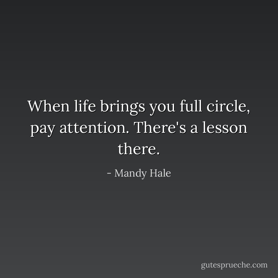 When life brings you full circle, pay attention. There's a lesson there. - Mandy Hale