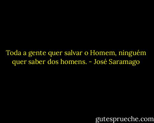 Toda a gente quer salvar o Homem, ninguém quer saber dos homens. - José Saramago