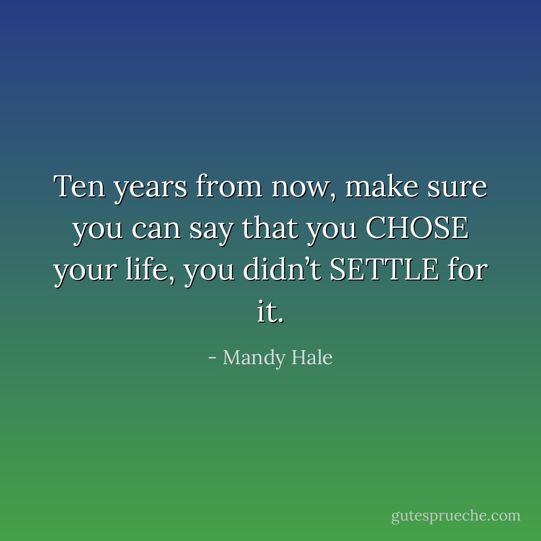 Ten years from now, make sure you can say that you CHOSE your life, you didn’t SETTLE for it. - Mandy Hale