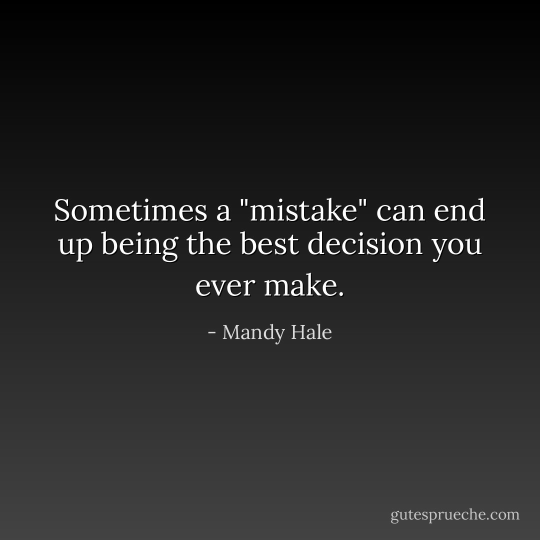 Sometimes a "mistake" can end up being the best decision you ever make. - Mandy Hale