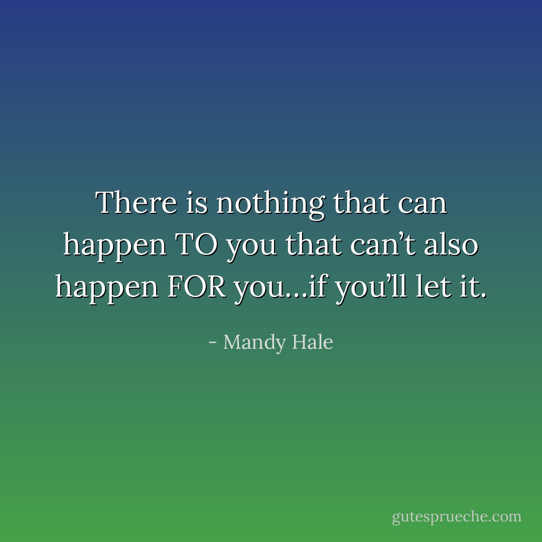 There is nothing that can happen TO you that can’t also happen FOR you…if you’ll let it. - Mandy Hale