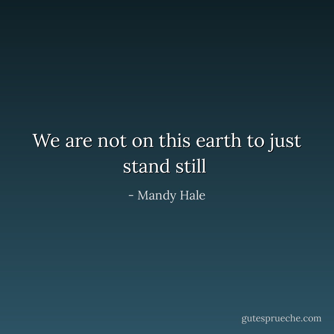 We are not on this earth to just stand still  - Mandy Hale