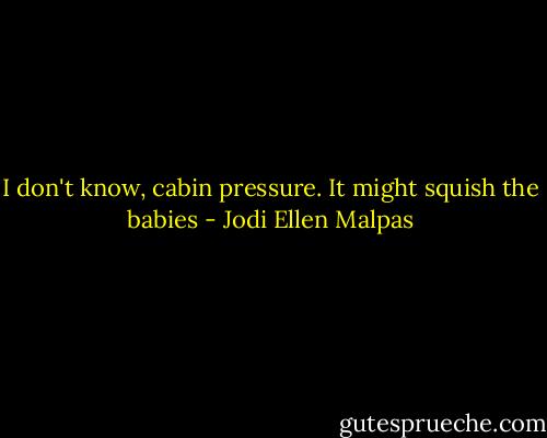 I don't know, cabin pressure. It might squish the babies - Jodi Ellen Malpas