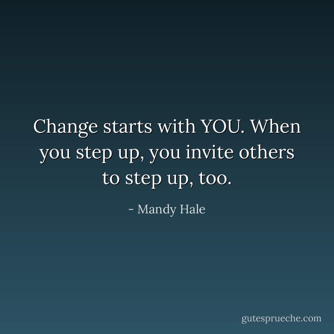 Change starts with YOU. When you step up, you invite others to step up, too. - Mandy Hale