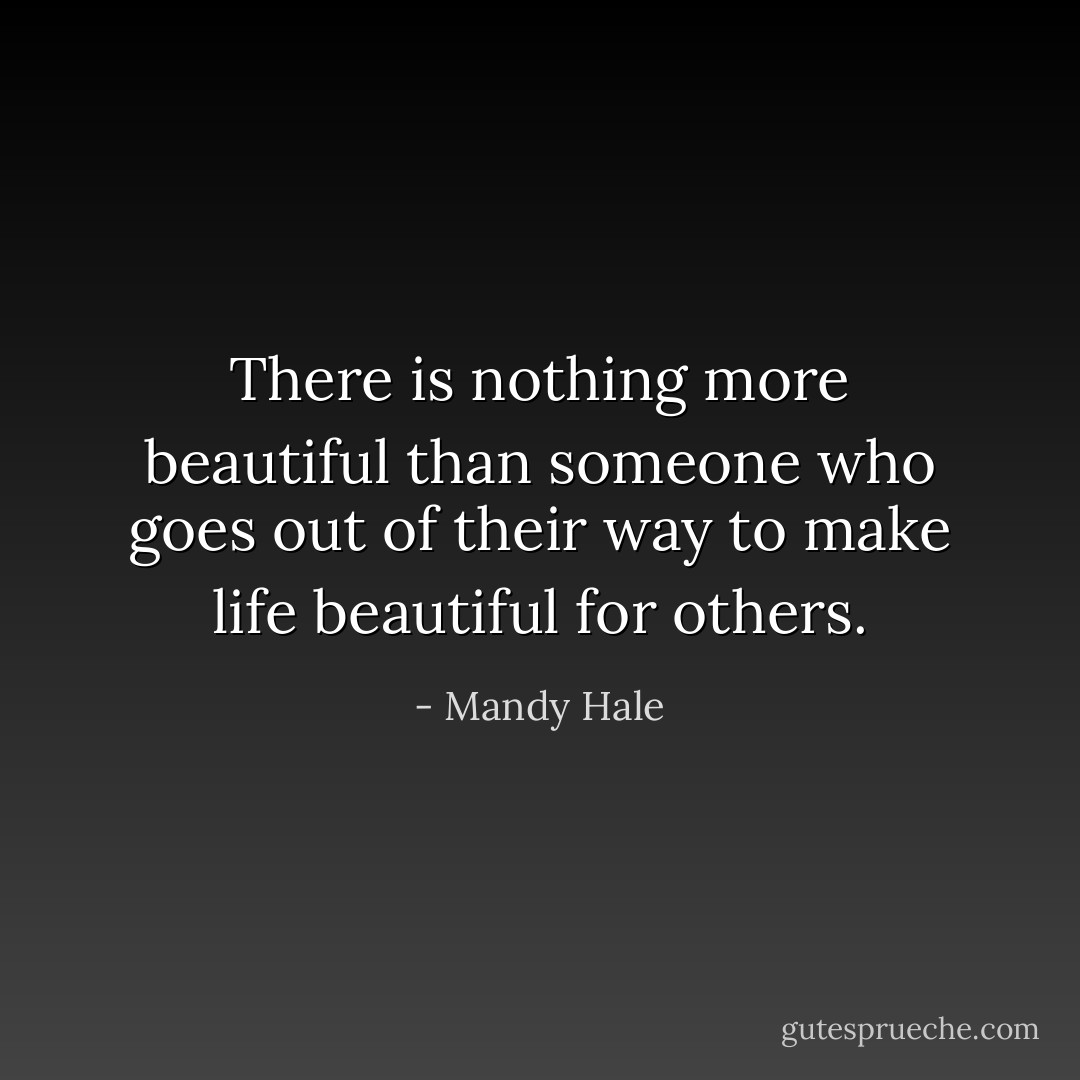 There is nothing more beautiful than someone who goes out of their way to make life beautiful for others. - Mandy Hale