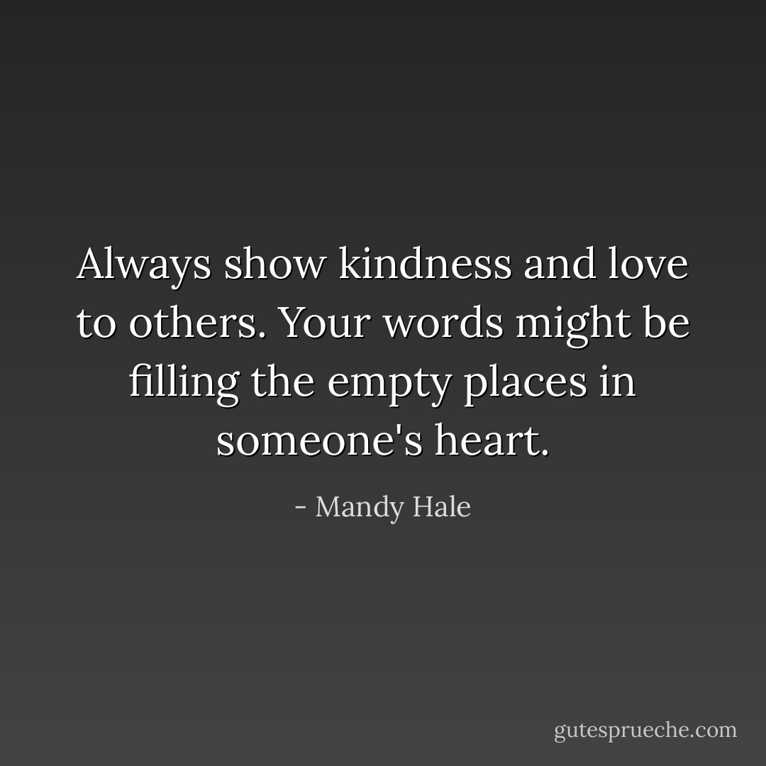 Always show kindness and love to others. Your words might be filling the empty places in someone's heart. - Mandy Hale