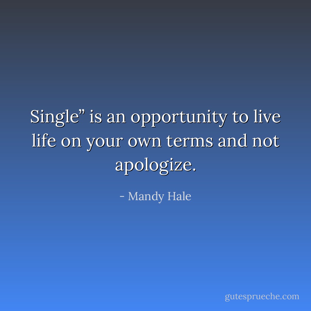 Single” is an opportunity to live life on your own terms and not apologize. - Mandy Hale