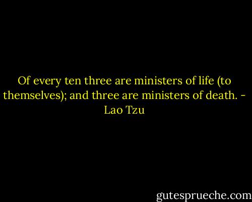 Of every ten three are ministers of life (to themselves); and three are ministers of death. - Lao Tzu