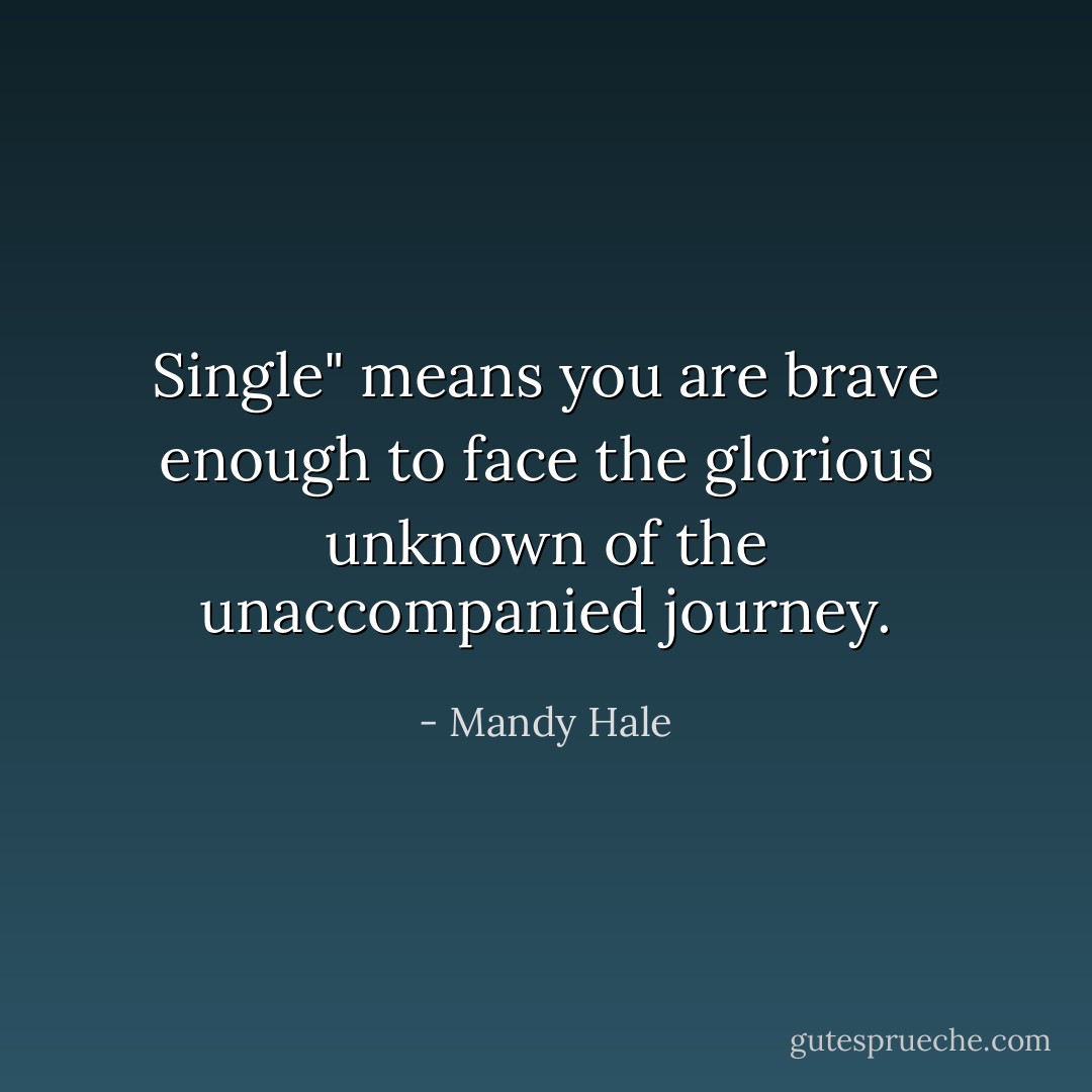 Single" means you are brave enough to face the glorious unknown of the unaccompanied journey. - Mandy Hale