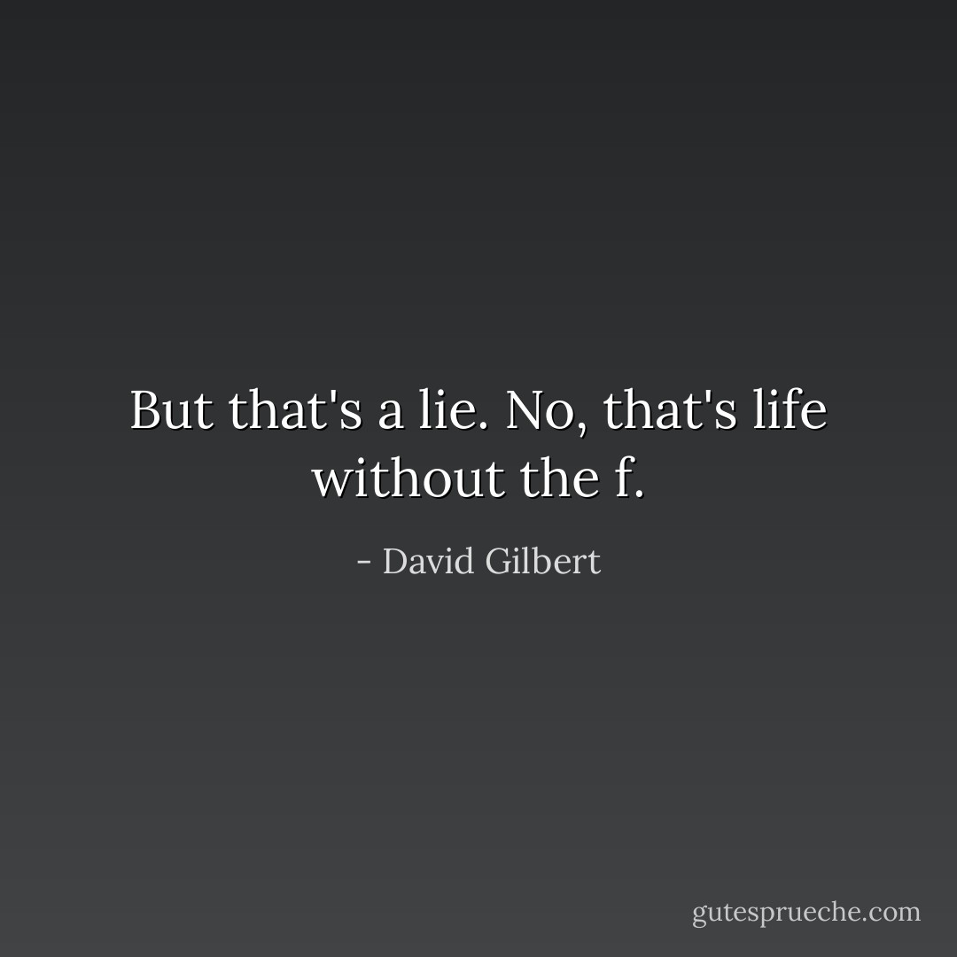 But that's a lie. No, that's life without the f. - David Gilbert