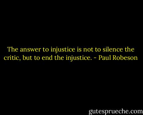 The answer to injustice is not to silence the critic, but to end the injustice. - Paul Robeson