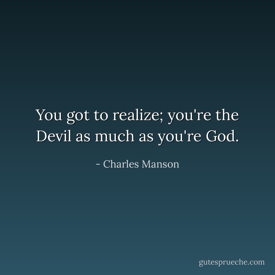 You got to realize; you're the Devil as much as you're God. - Charles Manson
