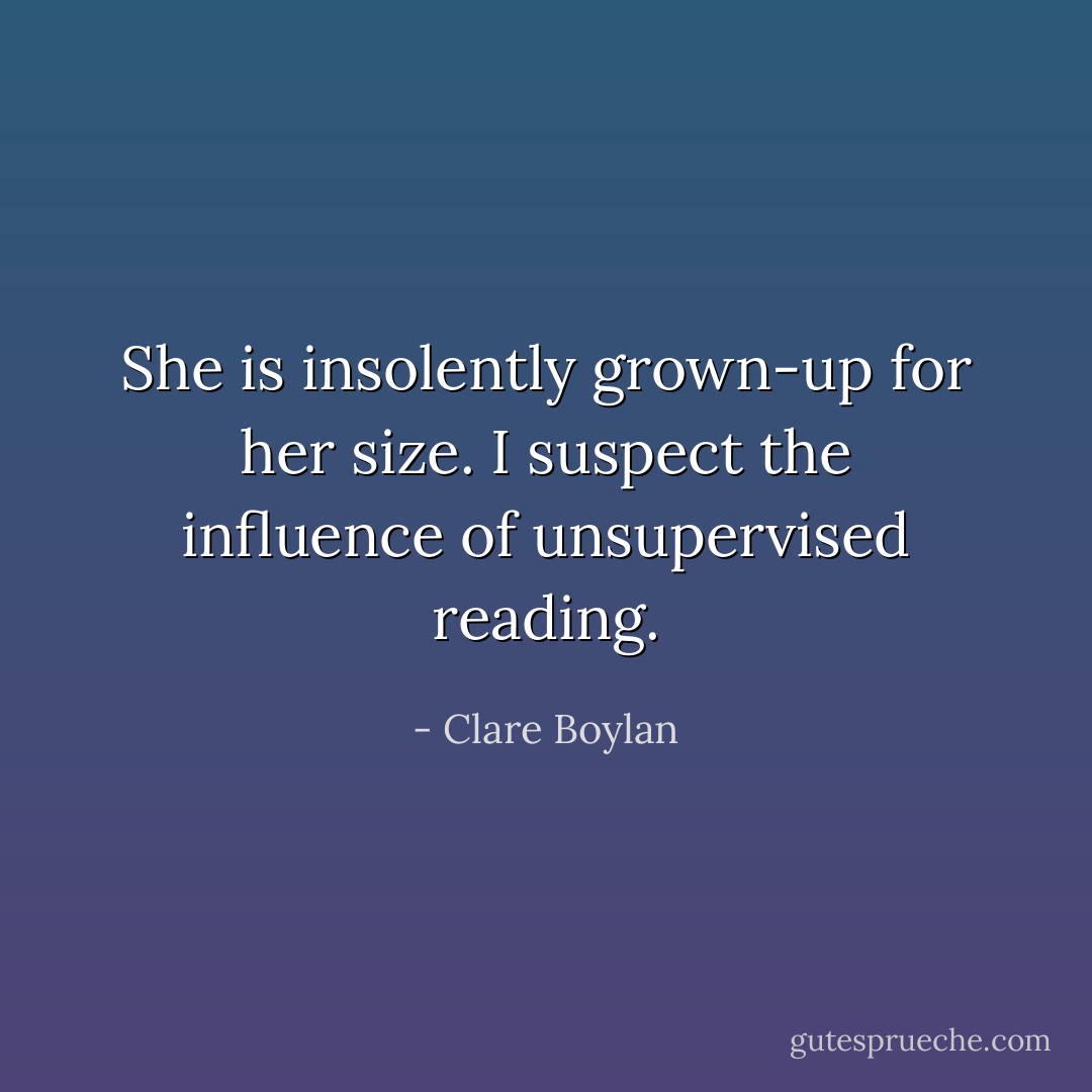 She is insolently grown-up for her size. I suspect the influence of unsupervised reading. - Clare Boylan