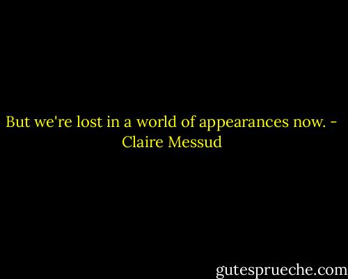 But we're lost in a world of appearances now. - Claire Messud