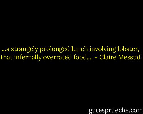 ...a strangely prolonged lunch involving lobster, that infernally overrated food.... - Claire Messud
