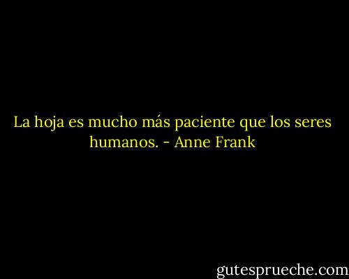 La hoja es mucho más paciente que los seres humanos. - Anne Frank