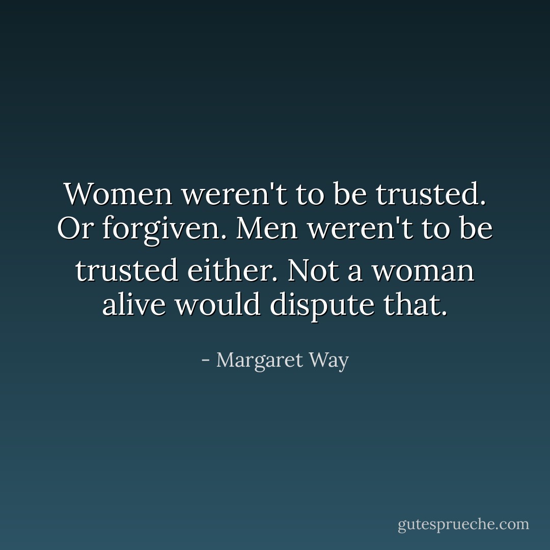 Women weren't to be trusted. Or forgiven. Men weren't to be trusted either. Not a woman alive would dispute that. - Margaret Way