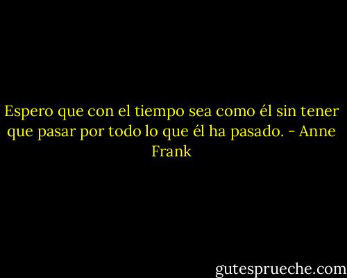 Espero que con el tiempo sea como él sin tener que pasar por todo lo que él ha pasado. - Anne Frank