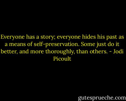 Everyone has a story; everyone hides his past as a means of self-preservation. Some just do it better, and more thoroughly, than others. - Jodi Picoult