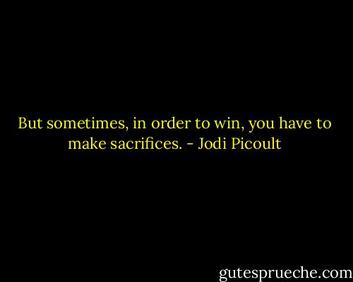 But sometimes, in order to win, you have to make sacrifices. - Jodi Picoult