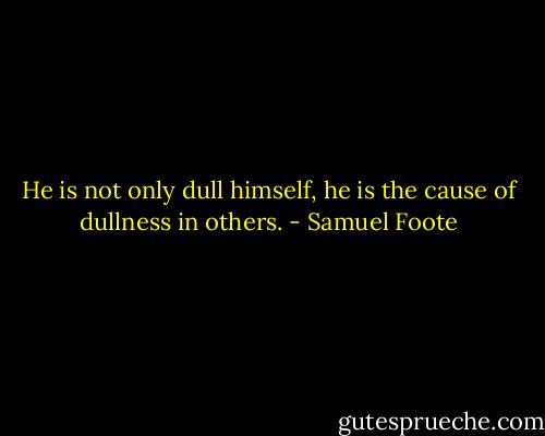 He is not only dull himself, he is the cause of dullness in others. - Samuel Foote