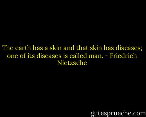 The earth has a skin and that skin has diseases; one of its diseases is called man. - Friedrich Nietzsche