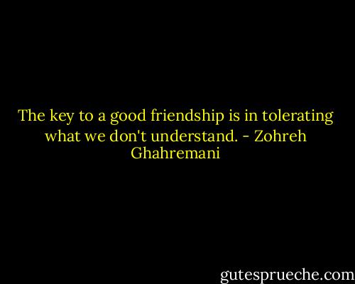 The key to a good friendship is in tolerating what we don't understand. - Zohreh Ghahremani